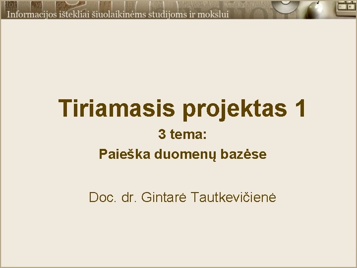 Tiriamasis projektas 1 3 tema: Paieška duomenų bazėse Doc. dr. Gintarė Tautkevičienė 