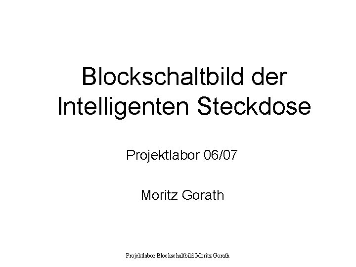 Blockschaltbild der Intelligenten Steckdose Projektlabor 06/07 Moritz Gorath Projektlabor Blockschaltbild Moritz Gorath 