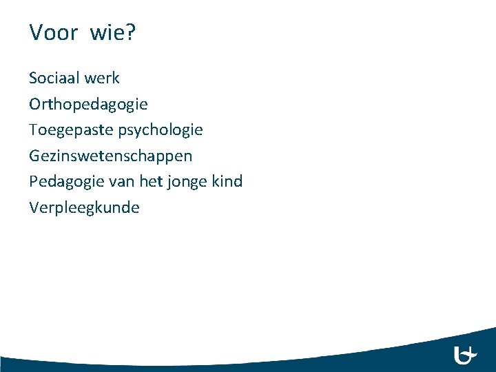 Voor wie? Sociaal werk Orthopedagogie Toegepaste psychologie Gezinswetenschappen Pedagogie van het jonge kind Verpleegkunde