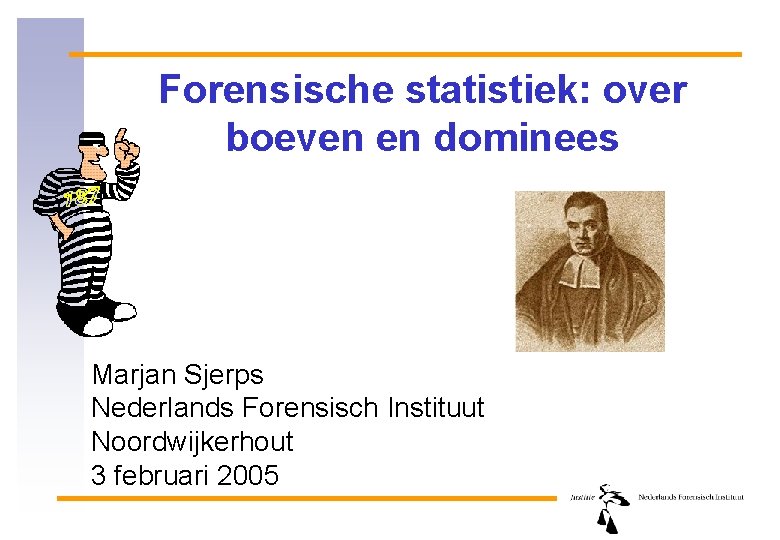 Forensische statistiek: over boeven en dominees Marjan Sjerps Nederlands Forensisch Instituut Noordwijkerhout 3 februari