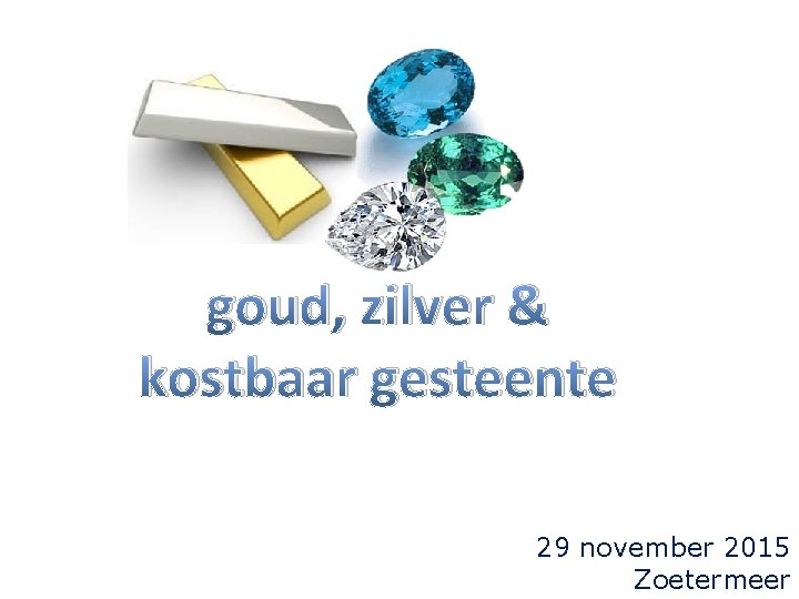 goud, zilver & kostbaar gesteente 29 november 2015 Zoetermeer 