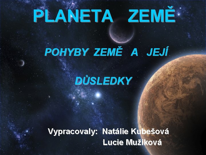 PLANETA ZEMĚ POHYBY ZEMĚ A JEJÍ DŮSLEDKY Vypracovaly: Natálie Kubešová Lucie Mužíková 