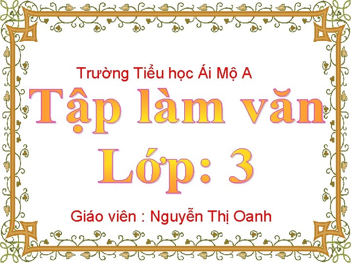 Trường Tiểu học Ái Mộ A Giáo viên : Nguyễn Thị Oanh 