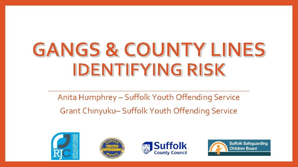 GANGS & COUNTY LINES IDENTIFYING RISK Anita Humphrey – Suffolk Youth Offending Service Grant GANGS & COUNTY LINES IDENTIFYING RISK Anita Humphrey – Suffolk Youth Offending Service Grant