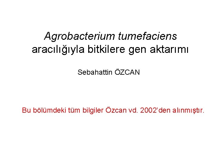 Agrobacterium tumefaciens aracılığıyla bitkilere gen aktarımı Sebahattin ÖZCAN Bu bölümdeki tüm bilgiler Özcan vd.