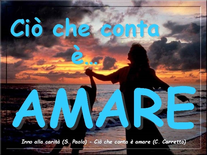 Ciò che conta è… AMARE Inno alla carità (S. Paolo) - Ciò che conta