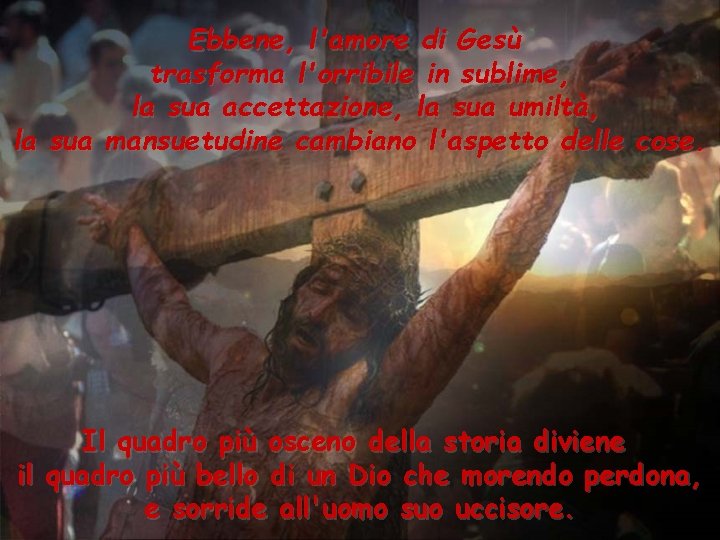 Ebbene, l'amore di Gesù trasforma l'orribile in sublime, la sua accettazione, la sua umiltà,