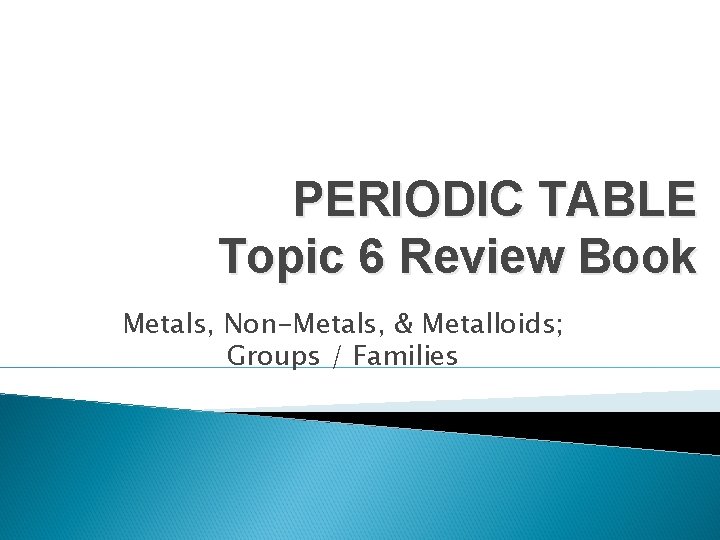 PERIODIC TABLE Topic 6 Review Book Metals, Non-Metals, & Metalloids; Groups / Families 