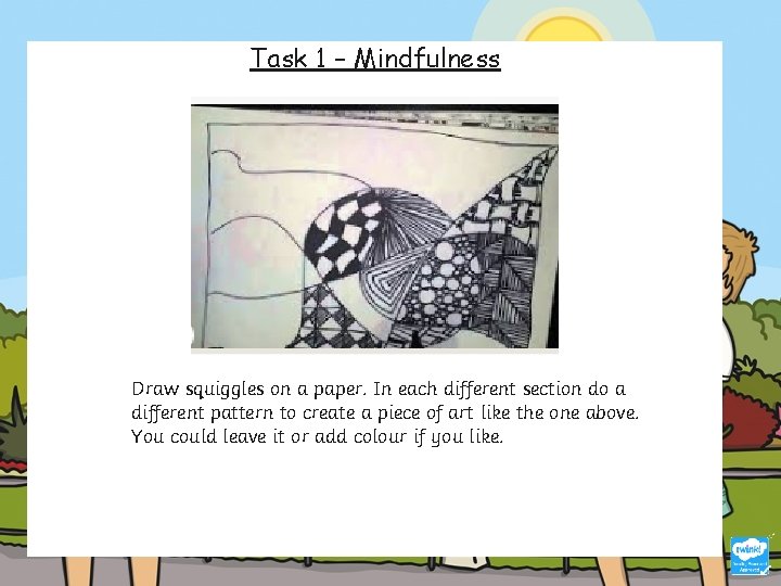 Task 1 – Mindfulness Draw squiggles on a paper. In each different section do