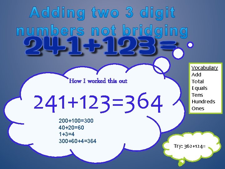 How I worked this out 241+123=364 200+100=300 40+20=60 1+3=4 300+60+4=364 Vocabulary Add Total Equals