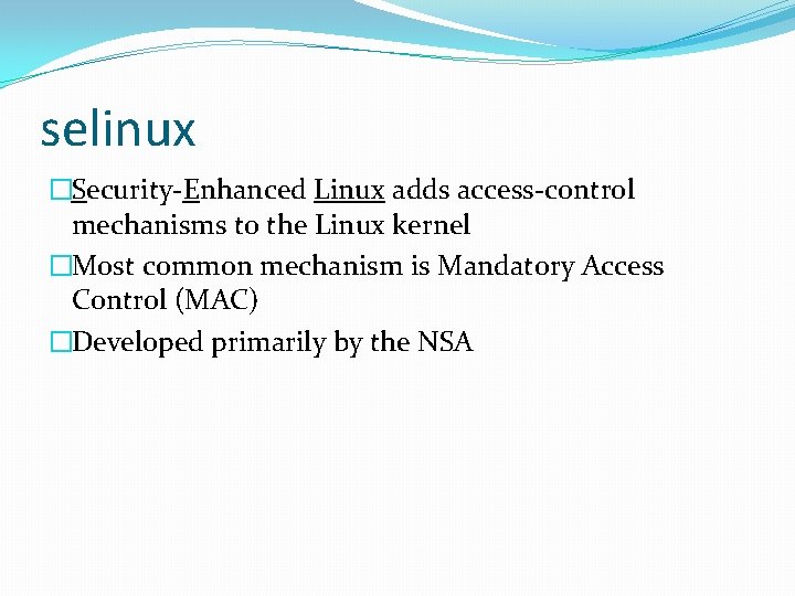 selinux �Security-Enhanced Linux adds access-control mechanisms to the Linux kernel �Most common mechanism is