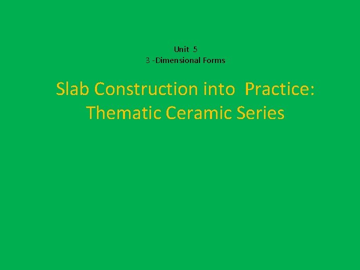 Unit 5 3 -Dimensional Forms Slab Construction into Practice: Thematic Ceramic Series 
