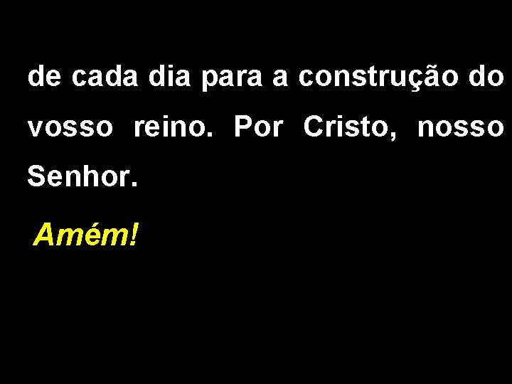 de cada dia para a construção do vosso reino. Por Cristo, nosso Senhor. Amém!