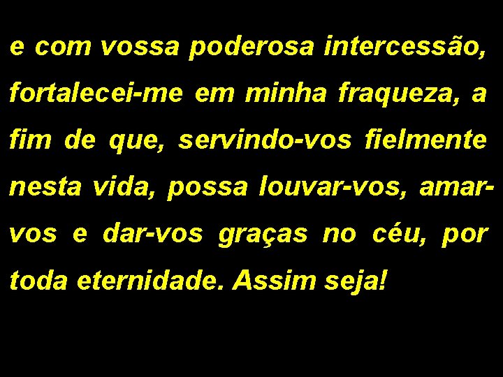 e com vossa poderosa intercessão, fortalecei-me em minha fraqueza, a fim de que, servindo-vos