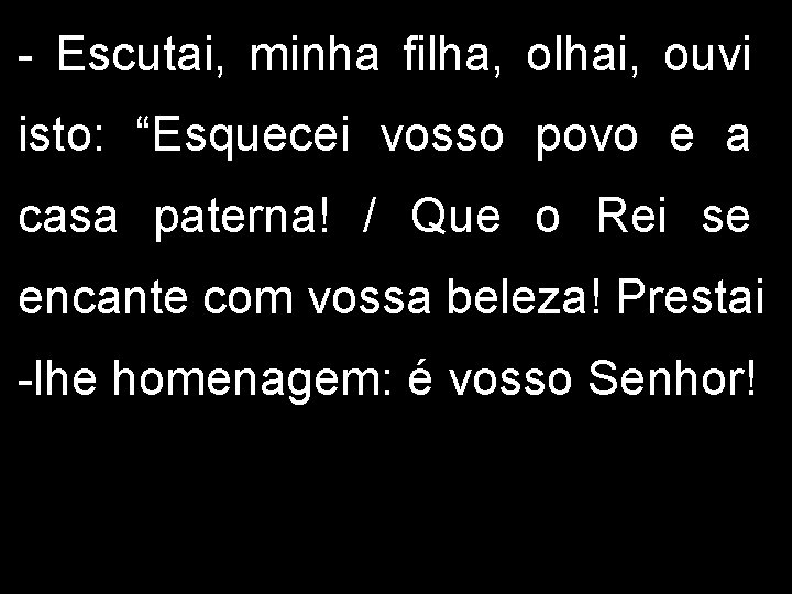 - Escutai, minha filha, olhai, ouvi isto: “Esquecei vosso povo e a casa paterna!