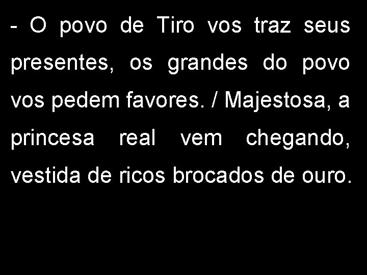 - O povo de Tiro vos traz seus presentes, os grandes do povo vos