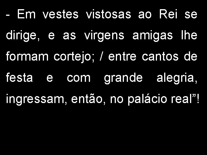 - Em vestes vistosas ao Rei se dirige, e as virgens amigas lhe formam