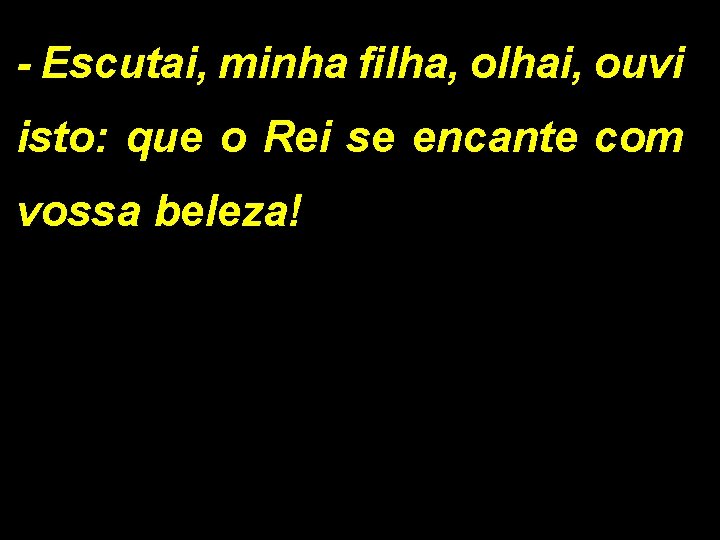 - Escutai, minha filha, olhai, ouvi isto: que o Rei se encante com vossa