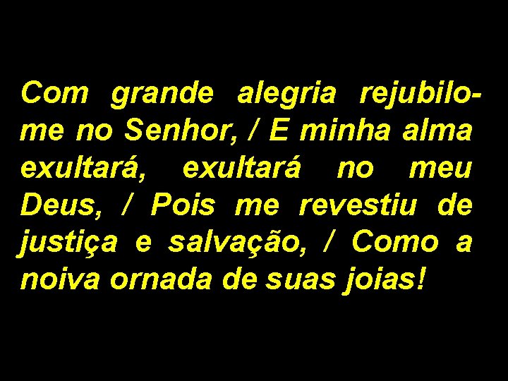 Com grande alegria rejubilome no Senhor, / E minha alma exultará, exultará no meu