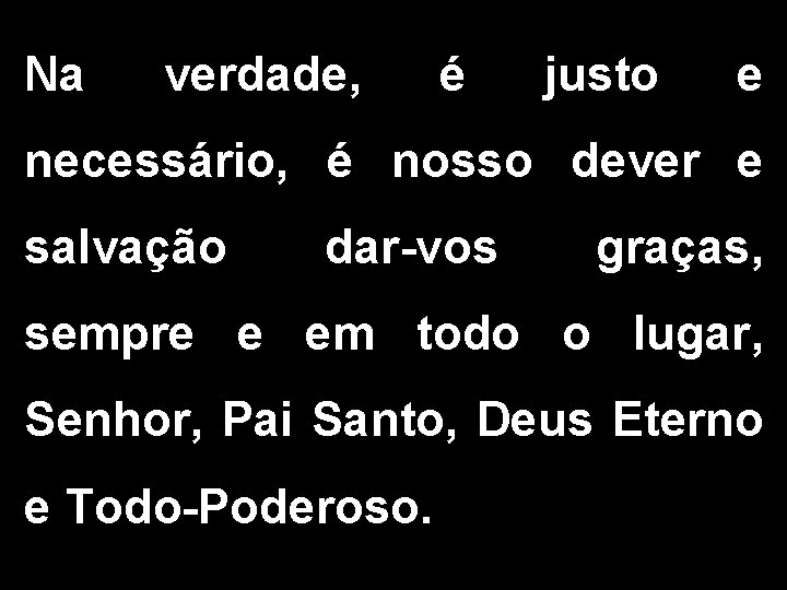 Na verdade, é justo e necessário, é nosso dever e salvação dar-vos graças, sempre