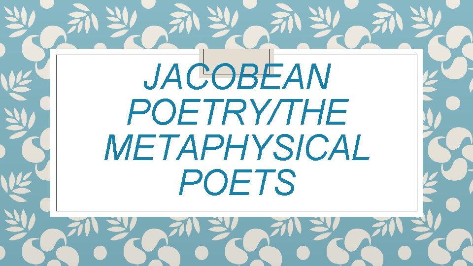 JACOBEAN POETRY/THE METAPHYSICAL POETS 