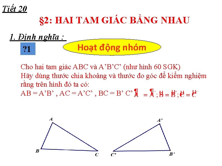 Tiết 20 § 2: HAI TAM GIÁC BẰNG NHAU 1. Định nghĩa : ?