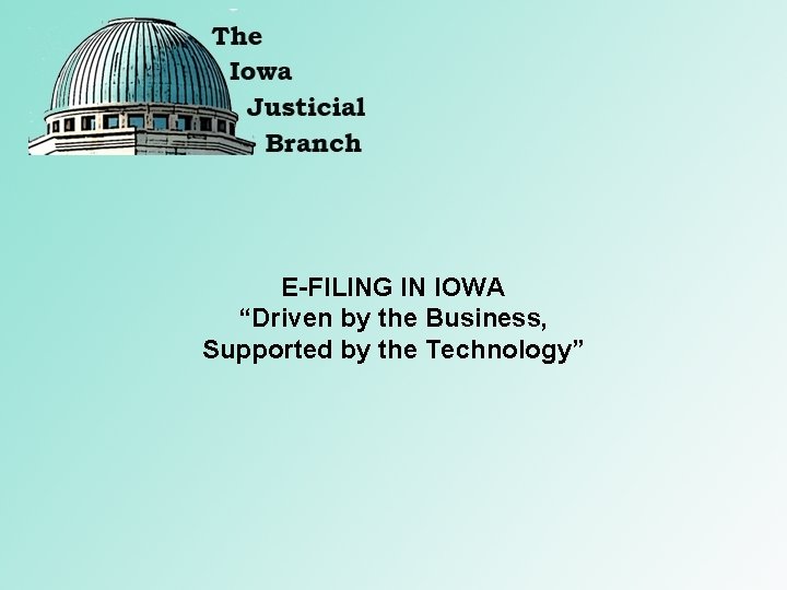 E-FILING IN IOWA “Driven by the Business, Supported by the Technology” E-FILING IN IOWA “Driven by the Business, Supported by the Technology”