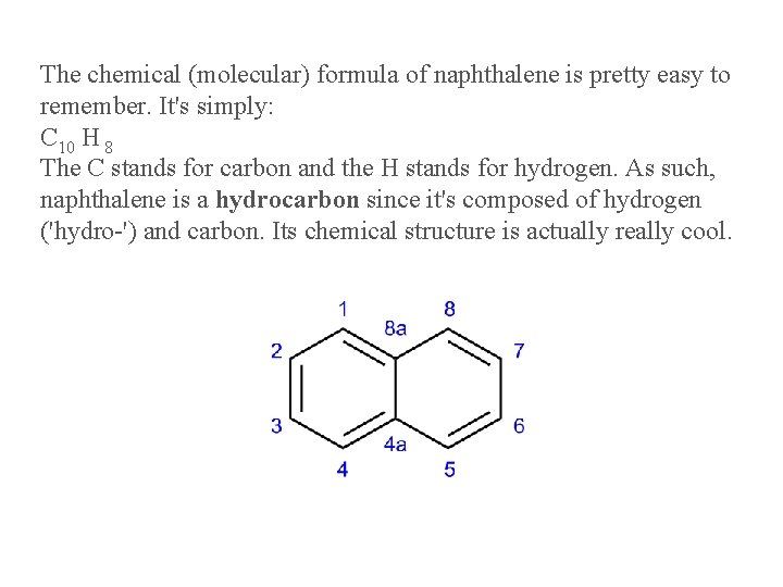 The chemical (molecular) formula of naphthalene is pretty easy to remember. It's simply: C