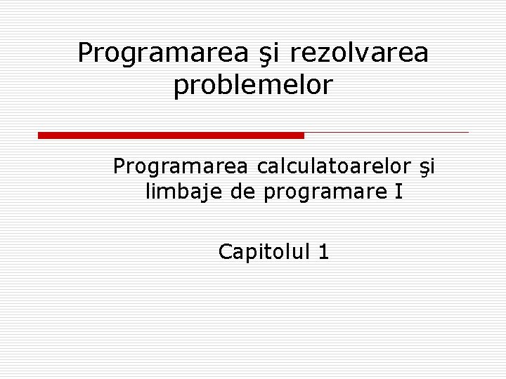 Programarea şi rezolvarea problemelor Programarea calculatoarelor şi limbaje de programare I Capitolul 1 