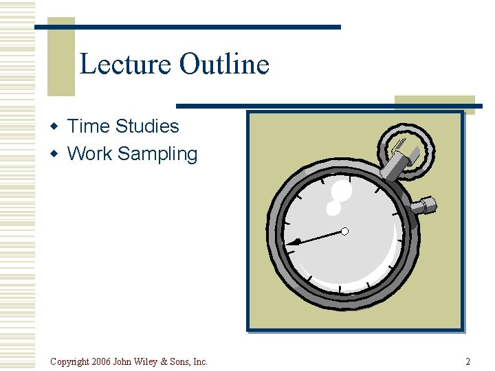 Lecture Outline w Time Studies w Work Sampling Copyright 2006 John Wiley & Sons,
