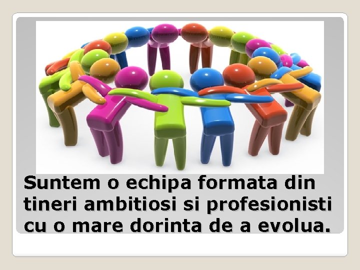 Suntem o echipa formata din tineri ambitiosi si profesionisti cu o mare dorinta de