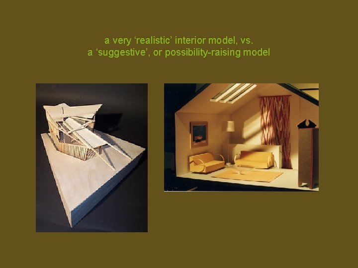 a very ‘realistic’ interior model, vs. a ‘suggestive’, or possibility-raising model 