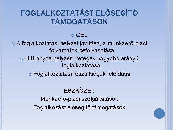 FOGLALKOZTATÁST ELŐSEGÍTŐ TÁMOGATÁSOK CÉL A foglalkoztatási helyzet javítása, a munkaerő-piaci folyamatok befolyásolása Hátrányos helyzetű