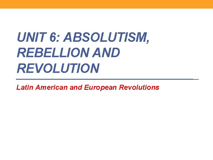 UNIT 6: ABSOLUTISM, REBELLION AND REVOLUTION Latin American and European Revolutions 