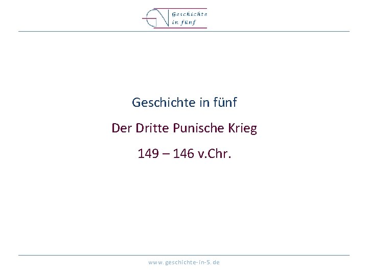 Geschichte in fünf Der Dritte Punische Krieg 149 – 146 v. Chr. www. geschichte-in-5. Geschichte in fünf Der Dritte Punische Krieg 149 – 146 v. Chr. www. geschichte-in-5.