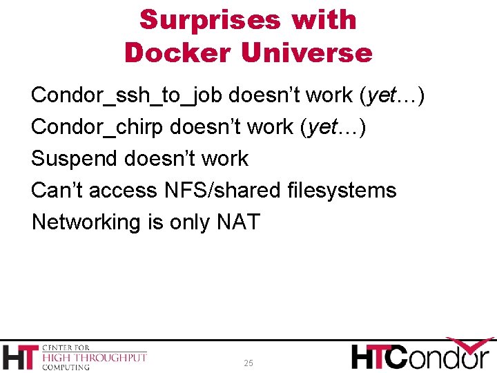 Surprises with Docker Universe Condor_ssh_to_job doesn’t work (yet…) Condor_chirp doesn’t work (yet…) Suspend doesn’t