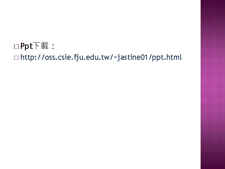 � Ppt下載: � http: //oss. csie. fju. edu. tw/~jastine 01/ppt. html � Ppt下載: � http: //oss. csie. fju. edu. tw/~jastine 01/ppt. html