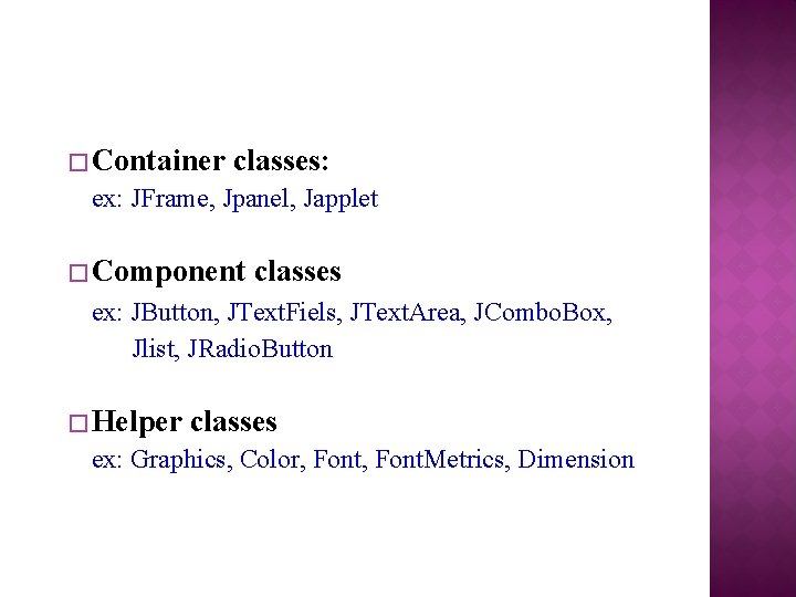 � Container classes: ex: JFrame, Jpanel, Japplet � Component classes ex: JButton, JText. Fiels, � Container classes: ex: JFrame, Jpanel, Japplet � Component classes ex: JButton, JText. Fiels,