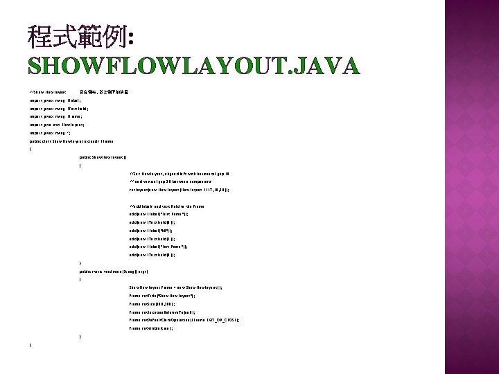程式範例: SHOWFLOWLAYOUT. JAVA //Show Flow. Layout 從左到右, 從上到下的佈置 import javax. swing. JLabel; import javax. 程式範例: SHOWFLOWLAYOUT. JAVA //Show Flow. Layout 從左到右, 從上到下的佈置 import javax. swing. JLabel; import javax.