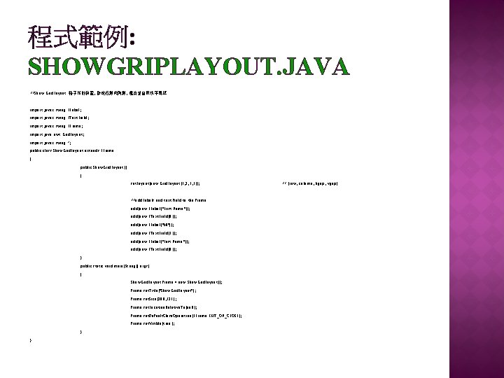 程式範例: SHOWGRIPLAYOUT. JAVA //Show Grid. Layout 格子狀的佈置, 指定行數和列數, 還有垂直跟水平間距 import javax. swing. JLabel; import 程式範例: SHOWGRIPLAYOUT. JAVA //Show Grid. Layout 格子狀的佈置, 指定行數和列數, 還有垂直跟水平間距 import javax. swing. JLabel; import