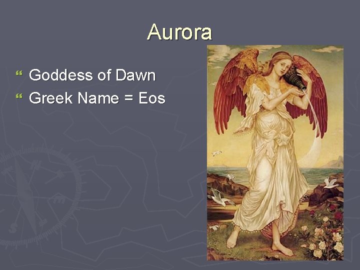 Aurora Goddess of Dawn } Greek Name = Eos } 