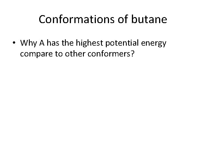 Conformations of butane • Why A has the highest potential energy compare to other Conformations of butane • Why A has the highest potential energy compare to other
