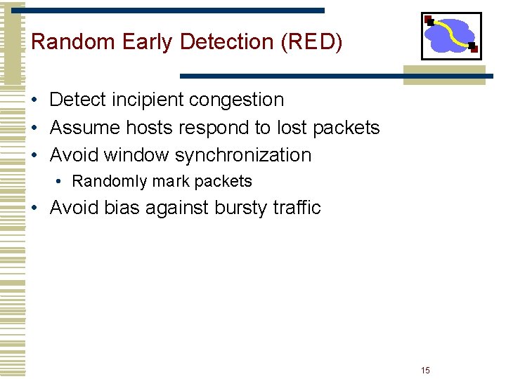 Random Early Detection (RED) • Detect incipient congestion • Assume hosts respond to lost Random Early Detection (RED) • Detect incipient congestion • Assume hosts respond to lost