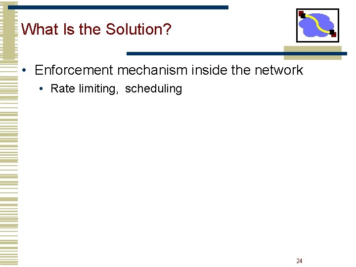 What Is the Solution? • Enforcement mechanism inside the network • Rate limiting, scheduling What Is the Solution? • Enforcement mechanism inside the network • Rate limiting, scheduling