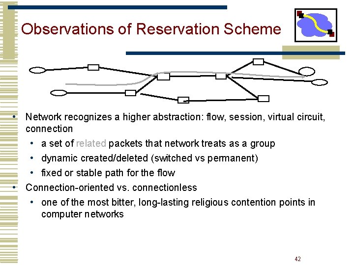 Observations of Reservation Scheme • Network recognizes a higher abstraction: flow, session, virtual circuit, Observations of Reservation Scheme • Network recognizes a higher abstraction: flow, session, virtual circuit,