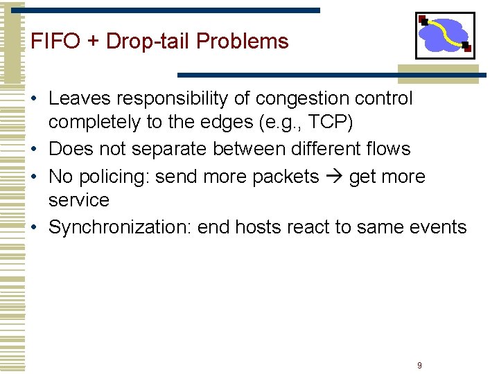 FIFO + Drop-tail Problems • Leaves responsibility of congestion control completely to the edges FIFO + Drop-tail Problems • Leaves responsibility of congestion control completely to the edges