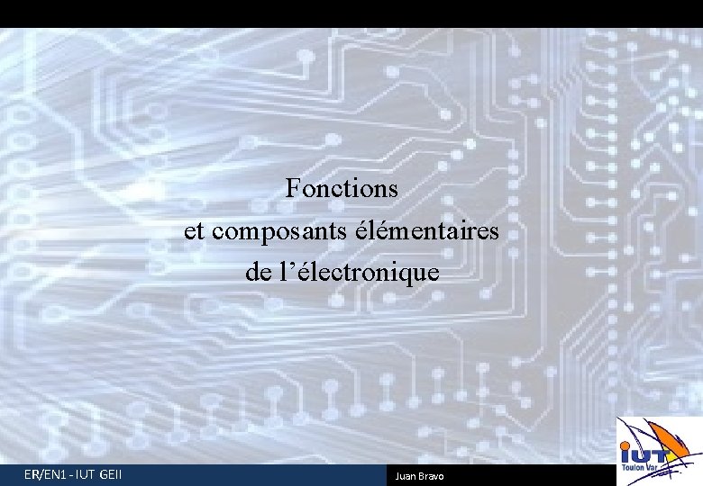 Fonctions et composants élémentaires de l’électronique ER/EN 1 - IUT GEII Juan Bravo 1