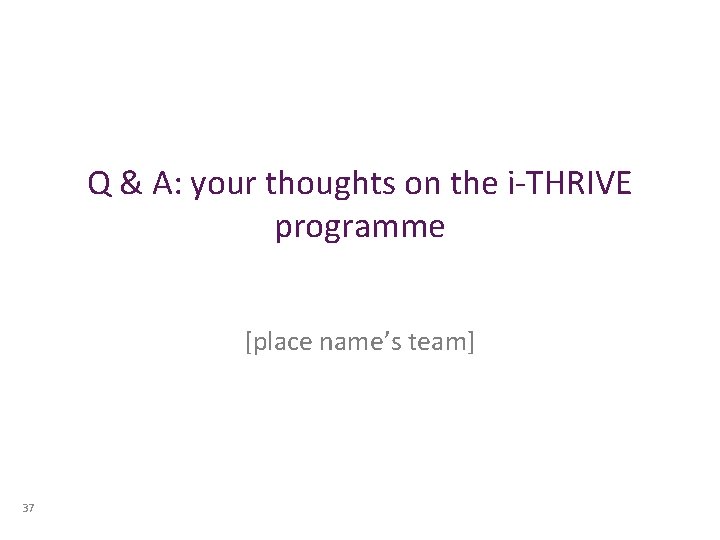 Q & A: your thoughts on the i-THRIVE programme [place name’s team] 37 
