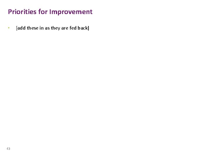 Priorities for Improvement • 43 [add these in as they are fed back] 