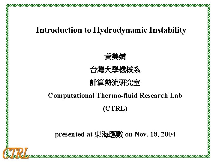 Introduction to Hydrodynamic Instability 黃美嬌 台灣大學機械系 計算熱流研究室 Computational Thermo-fluid Research Lab (CTRL) presented at